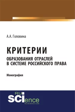 Критерии образования отраслей в системе российского права. (Бакалавриат, Магистратура, Специалитет). Монография., Анна Головина