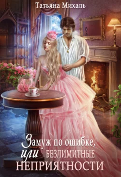 Замуж по ошибке, или Безлимитные неприятности - Татьяна Михаль