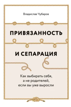 Привязанность и сепарация: Как выбирать себя  а не родителей  если вы уже выросли Владислав Чубаров