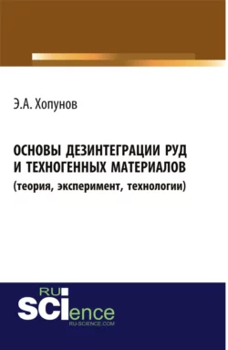 Основы дезинтеграции руд и техногенных материалов (теория, эксперимент, технологии). (Аспирантура, Бакалавриат). Монография., Эдуард Хопунов
