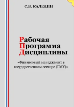 Рабочая программа дисциплины «Финансовый менеджмент в государственном секторе (ГМУ)» - Сергей Каледин