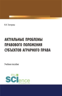 Актуальные проблемы правового положения субъектов аграрного права. (Бакалавриат  Магистратура  Специалитет). Учебное пособие. Наталия Тютерева