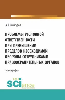 Проблемы уголовной ответственности при превышении пределов необходимой обороны сотрудниками правоохранительных органов. (Аспирантура, Бакалавриат, Магистратура). Монография., Алексей Максуров