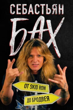 Себастьян Бах. От Skid Row до Бродвея - Себастьян Бах Себастьян Бах. От Skid Row до Бродвея - Себастьян Бах