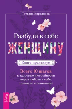 Разбуди в себе Женщину. Книга-практикум. Всего 10 шагов к здоровью и стройности через любовь к себе  принятие и понимание Татьяна Кирьянова