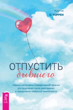 Отпустить бывшего: навыки когнитивно-поведенческой терапии для исцеления после расставания и преодоления любовной зависимости - Кортни С. Уоррен