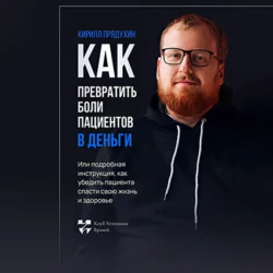 Как превратить боли клиентов в деньги. Или подробная инструкция, как убедить пациента спасти свою жизнь и здоровье - Кирилл Прядухин Как превратить боли клиентов в деньги. Или подробная инструкция, как убедить пациента спасти свою жизнь и здоровье - Кирилл Прядухин