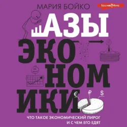 Азы экономики. Что такое экономический пирог и с чем его едят, Мария Бойко Азы экономики. Что такое экономический пирог и с чем его едят, Мария Бойко