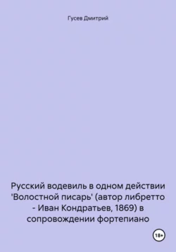 Русский водевиль в одном действии ′Волостной писарь′ (автор либретто – Иван Кондратьев, 1869) в сопровождении фортепиано, Дмитрий Гусев