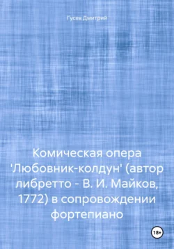 Комическая опера ′Любовник-колдун′ (автор либретто – В. И. Майков, 1772) в сопровождении фортепиано, Дмитрий Гусев