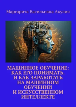 Машинное обучение: как его понимать. И как заработать на машинном обучении и искусственном интеллекте - Маргарита Акулич Машинное обучение: как его понимать. И как заработать на машинном обучении и искусственном интеллекте - Маргарита Акулич