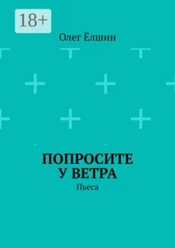 Попросите у ветра. Пьеса - Олег Ёлшин Попросите у ветра. Пьеса - Олег Ёлшин