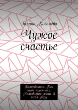 Чужое счастье. Бракованная. Как тебя простить. Нелюбимая жена. Я тебя увезу - Галина Ковалёва Чужое счастье. Бракованная. Как тебя простить. Нелюбимая жена. Я тебя увезу - Галина Ковалёва