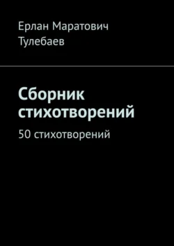 Сборник стихотворений. 50 стихотворений - Ерлан Тулебаев Сборник стихотворений. 50 стихотворений - Ерлан Тулебаев