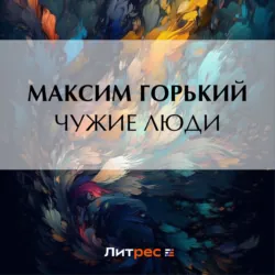 Чужие люди - Максим Горький