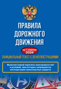 Правила дорожного движения на 1 апреля 2024 года. Официальный текст с 3D иллюстрациями. Включая новый перечень неисправностей и условий, при которых запрещается эксплуатация транспортных средств - Сборник