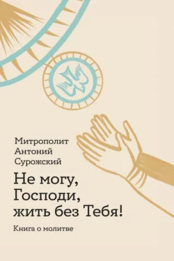 Не могу, Господи, жить без Тебя! Книга о молитве - митрополит Антоний Сурожский Не могу, Господи, жить без Тебя! Книга о молитве - митрополит Антоний Сурожский