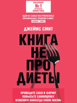 Книга не про диеты. Приведите себя в форму, повысьте самооценку, измените навсегда свою жизнь - Джеймс Смит