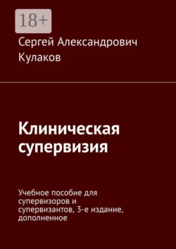 Клиническая супервизия. Учебное пособие для супервизоров и супервизантов, 3-е издание, Сергей Кулаков