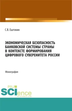 Экономическая безопасность банковской системы страны в контексте формирования цифрового суверенитета России. (Аспирантура, Магистратура). Монография., Сергей Ештокин