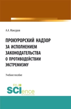 Прокурорский надзор за исполнением законодательства о противодействии экстремизму. (Аспирантура, Бакалавриат, Магистратура). Учебное пособие., Алексей Максуров