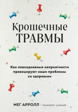 Крошечные травмы. Как повседневные неприятности провоцируют наши проблемы со здоровьем - Мег Арролл Крошечные травмы. Как повседневные неприятности провоцируют наши проблемы со здоровьем - Мег Арролл