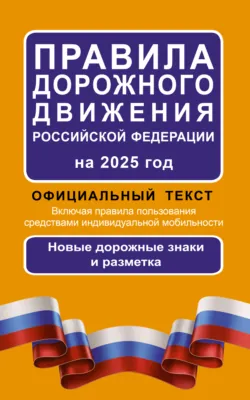 Правила дорожного движения Российской Федерации на 2025 г. Официальный текст. Включая правила пользования средствами индивидуальной мобильности. Новые дорожные знаки и разметка - Сборник