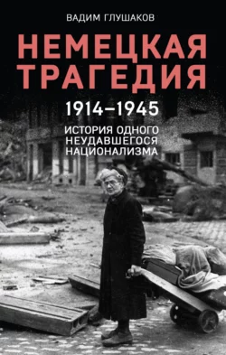 Немецкая трагедия  1914–1945. История одного неудавшегося национализма Вадим Глушаков