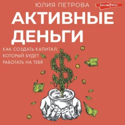 Активные деньги. Как создать капитал, который будет работать на тебя - Юлия Петрова Активные деньги. Как создать капитал, который будет работать на тебя - Юлия Петрова