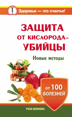 Защита от кислорода-убийцы. Новые методы от 100 болезней - Роза Волкова Защита от кислорода-убийцы. Новые методы от 100 болезней - Роза Волкова