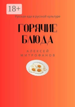 Горячие блюда. Русская еда в русской культуре, Алексей Митрофанов