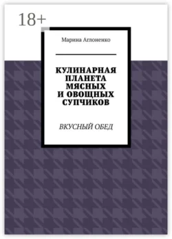 Кулинарная планета мясных и овощных супчиков. Вкусный обед - Марина Аглоненко