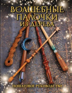 Волшебные палочки из дерева. Пошаговое руководство, Джеймс Миллер