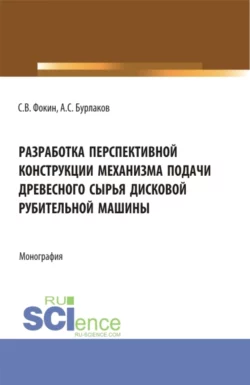 Разработка перспективной конструкции механизма подачи древесного сырья дисковой рубительной машины. (Аспирантура, Магистратура). Монография., Сергей Фокин