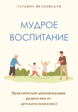 Мудрое воспитание. Практические рекомендации родителям от детского психолога - Татьяна Якубовская