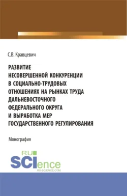 Развитие несовершенной конкуренции в социально-трудовых отношениях на рынках труда дальневосточного федерального округа и выработка мер государственно. (Аспирантура, Магистратура). Монография. - Сергей Кравцевич