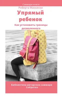 Саммари книги Роберта Дж. Маккензи «Упрямый ребенок: как установить границы дозволенного» - Елена Лещенко
