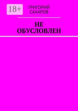 Не обусловлен - Григорий Сахаров Не обусловлен - Григорий Сахаров
