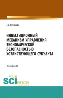 Инвестиционный механизм управления экономической безопасностью хозяйствующего субъекта. (Адъюнктура, Аспирантура, Магистратура). Монография. - Елена Кузнецова
