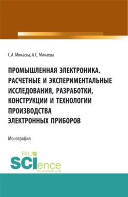 Промышленная электроника. Расчетные и экспериментальные исследования, разработки, конструкции и технологии производства электронных приборов. (Аспирантура, Бакалавриат, Магистратура). Монография., Светлана Микаева