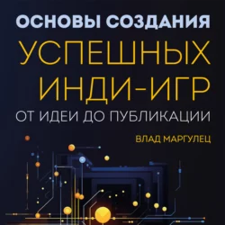 Основы создания успешных инди-игр от идеи до публикации. Советы начинающим разработчикам - Влад Маргулец