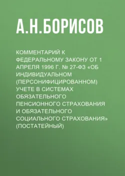 Комментарий к Федеральному закону от 1 апреля 1996 г. № 27-ФЗ «Об индивидуальном (персонифицированном) учете в системах обязательного пенсионного страхования и обязательного социального страхования» (постатейный) - Александр Борисов