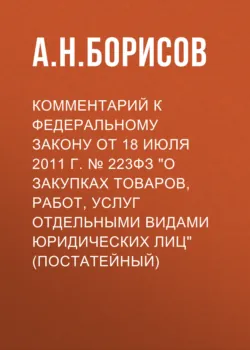 Комментарий к Федеральному закону от 18 июля 2011 г. № 223ФЗ «О закупках товаров, работ, услуг отдельными видами юридических лиц» (постатейный) - Александр Борисов