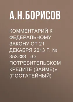 Комментарий к Федеральному закону от 21 декабря 2013 г. № 353-ФЗ «О потребительском кредите (займе)» (постатейный) - Александр Борисов