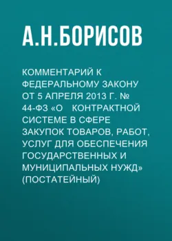 Комментарий к Федеральному закону от 5 апреля 2013 г. № 44­ФЗ «О контрактной системе в сфере закупок товаров, работ, услуг для обеспечения государственных и муниципальных нужд» (постатейный) - Александр Борисов