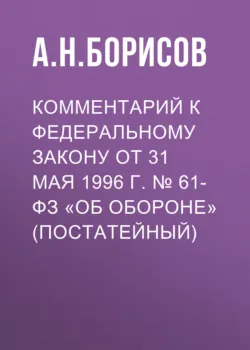 Комментарий к Федеральному закону от 31 мая 1996 г. № 61-ФЗ «Об обороне» (постатейный) - Александр Борисов