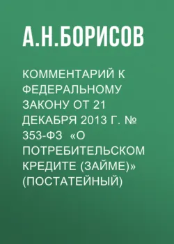 Комментарий к Федеральному закону от 21 декабря 2013 г. № 353-ФЗ «О потребительском кредите (займе)» (постатейный) - Александр Борисов