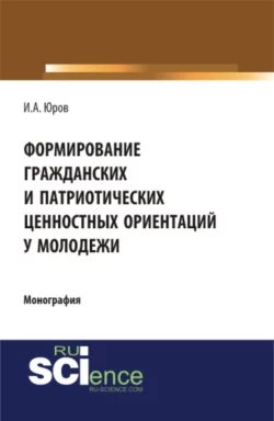 Формирование гражданских и патриотических ценностных ориентаций у молодежи. (Аспирантура, Бакалавриат, Специалитет). Монография., Игорь Юров