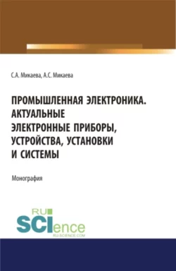 Промышленная электроника. Актуальные электронные приборы  устройства  установки и системы. (Аспирантура  Бакалавриат  Магистратура). Монография. Светлана Микаева и Анжела Микаева