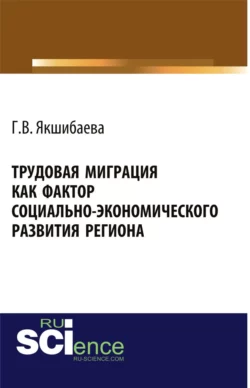 Трудовая миграция как фактор социально-экономического развития региона. (Аспирантура  Бакалавриат  Магистратура  Специалитет). Монография. Гульнара Якшибаева